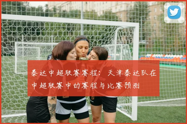 泰达中超联赛赛程：天津泰达队在中超联赛中的赛程与比赛预测