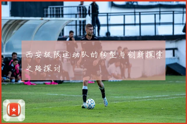 西安极限运动队的转型与创新探索之路探讨