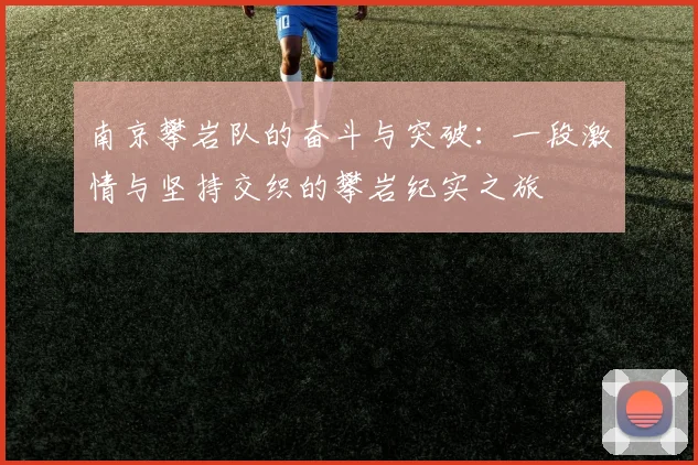 南京攀岩队的奋斗与突破：一段激情与坚持交织的攀岩纪实之旅