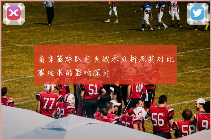 南京篮球队包夹战术分析及其对比赛结果的影响探讨