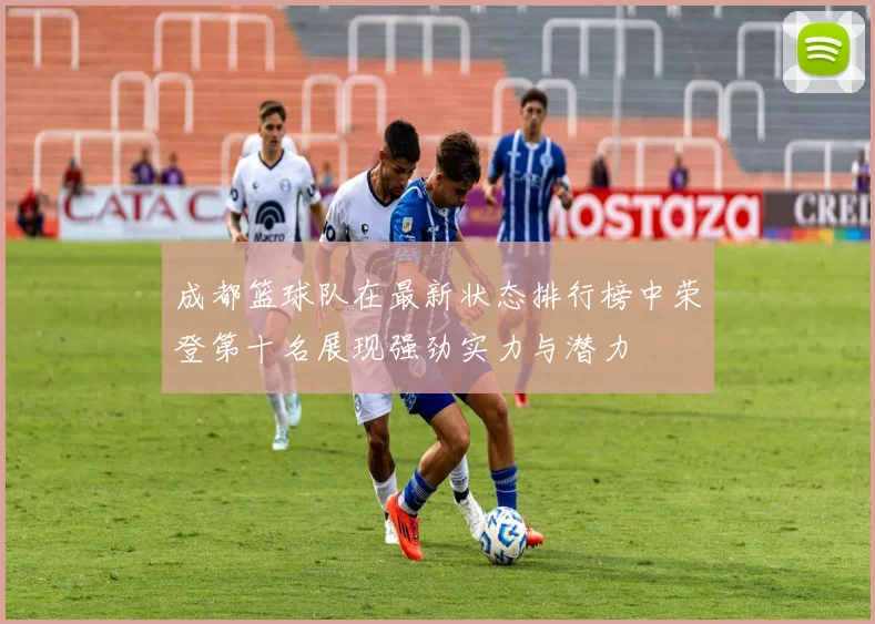 成都篮球队在最新状态排行榜中荣登第十名展现强劲实力与潜力