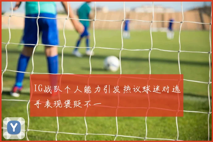IG战队个人能力引发热议球迷对选手表现褒贬不一