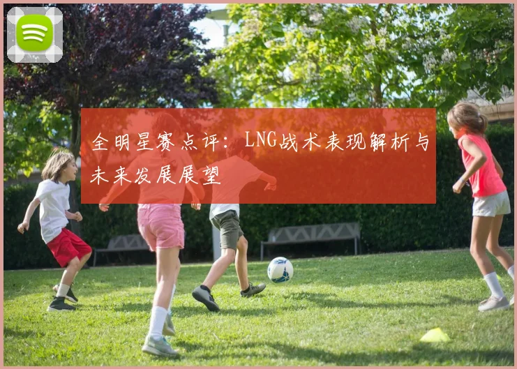 全明星赛点评：LNG战术表现解析与未来发展展望