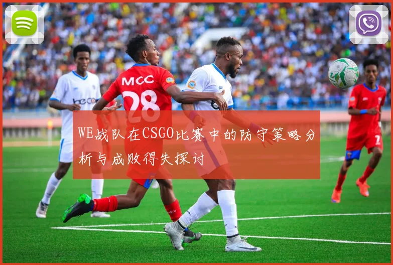 WE战队在CSGO比赛中的防守策略分析与成败得失探讨
