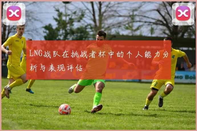 LNG战队在挑战者杯中的个人能力分析与表现评估