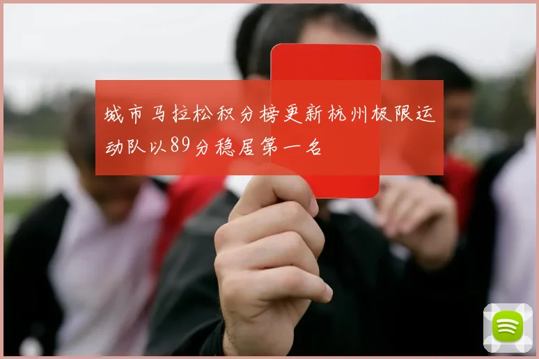 城市马拉松积分榜更新杭州极限运动队以89分稳居第一名