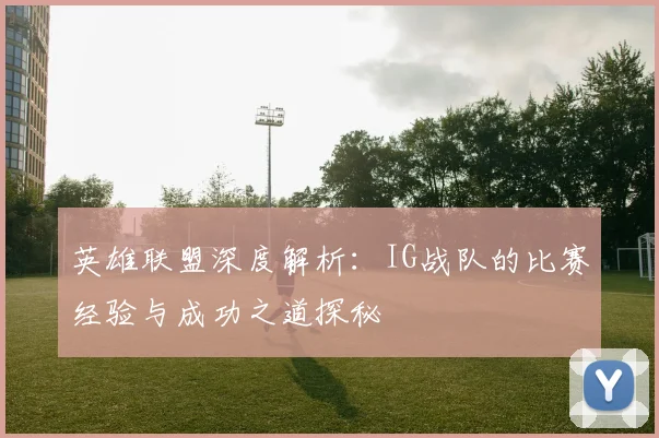 英雄联盟深度解析：IG战队的比赛经验与成功之道探秘