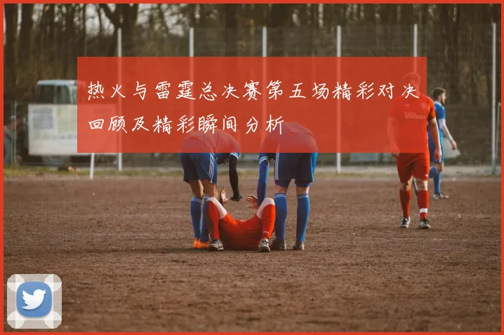 热火与雷霆总决赛第五场精彩对决回顾及精彩瞬间分析